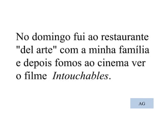 AG No domingo fui ao restaurante "del arte" com a minha família e depois fomos ao cinema ver o filme  Intouchables . 