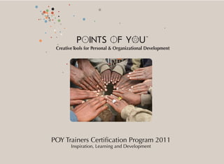 TM




 Creative Tools for Personal & Organizational Development




POY Trainers Certiﬁcation Program 2011
        Inspiration, Learning and Development
 