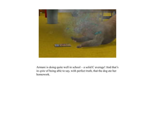 Armani is doing quite well in school – a solid C average! And that’s
in spite of being able to say, with perfect truth, that the dog ate her
homework.
 