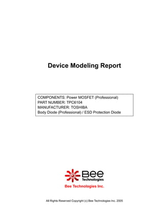 Device Modeling Report



COMPONENTS: Power MOSFET (Professional)
PART NUMBER: TPC6104
MANUFACTURER: TOSHIBA
Body Diode (Professional) / ESD Protection Diode




                  Bee Technologies Inc.


    All Rights Reserved Copyright (c) Bee Technologies Inc. 2005
 
