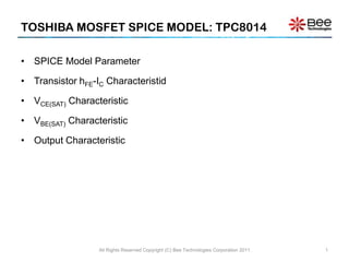 TOSHIBA MOSFET SPICE MODEL: TPC8014

• SPICE Model Parameter

• Transistor hFE-IC Characteristid

• VCE(SAT) Characteristic

• VBE(SAT) Characteristic

• Output Characteristic




                  All Rights Reserved Copyright (C) Bee Technologies Corporation 2011   1
 