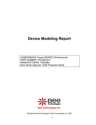 Device Modeling Report



COMPONENTS: Power MOSFET (Professional)
PART NUMBER: TPCA8016-H
MANUFACTURER: TOSHIBA
Body Diode (Special) / ESD Protection Diode




                   Bee Technologies Inc.

     All Rights Reserved Copyright (c) Bee Technologies Inc. 2007

                                    -1-
 