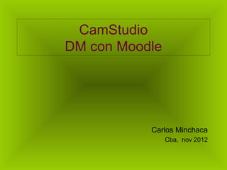 CamStudio
DM con Moodle




           Carlos Minchaca
                Cba, nov 2012
 