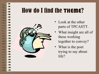 How do I find the   THEME ? Look at the other parts of TPCASTT. What insight are all of these working together to convey? What is the poet trying to say about life? 