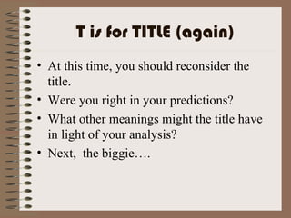 T is for TITLE (again) At this time, you should reconsider the title. Were you right in your predictions? What other meanings might the title have in light of your analysis? Next,  the biggie…. 