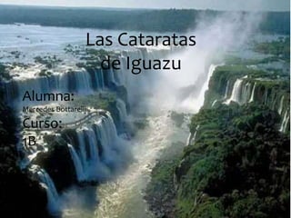 Las Cataratas 
de Iguazu 
Alumna: 
Mercedes Bottarelli 
Curso: 
1B 
 