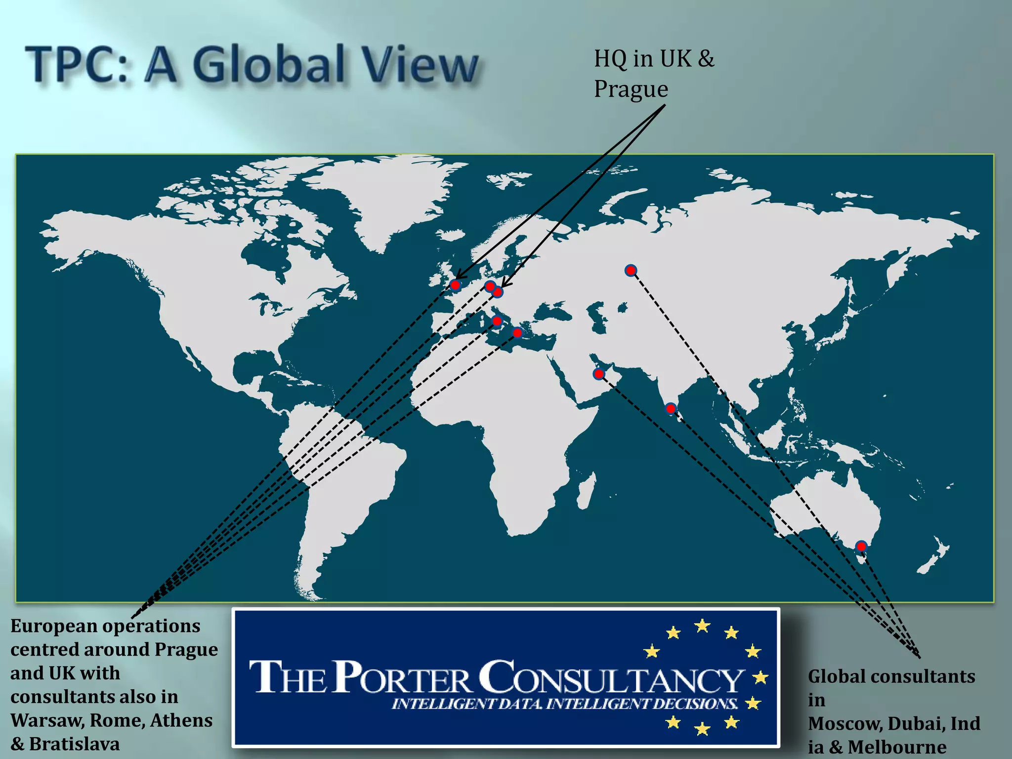 HQ in UK &
                        Prague




European operations
centred around Prague
and UK with                          Global consultants
consultants also in                  in
Warsaw, Rome, Athens                 Moscow, Dubai, Ind
& Bratislava                         ia & Melbourne
 