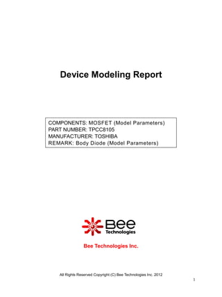 All Rights Reserved Copyright (C) Bee Technologies Inc. 2012
1
Device Modeling Report
Bee Technologies Inc.
COMPONENTS: MOSFET (Model Parameters)
PART NUMBER: TPCC8105
MANUFACTURER: TOSHIBA
REMARK: Body Diode (Model Parameters)
 