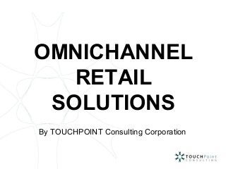 OMNICHANNEL
RETAIL
SOLUTIONS
By TOUCHPOINT Consulting Corporation
 