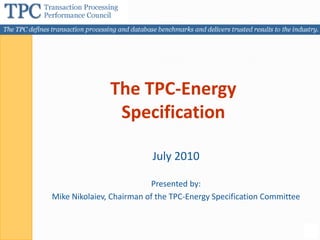 The TPC-Energy
                Specification

                          July 2010

                          Presented by:
Mike Nikolaiev, Chairman of the TPC-Energy Specification Committee



                                                                     1
 