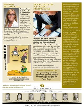 WElCOME                                                             pROdUCTIVITY TIp:                                      ask other employees for input.
 KEllY WEICHEl!                                                      pOST ClIENT                                            Also, outline personality traits
                                                                                                                            that would fit best with the
                            please welcome                           MEETING NOTES                                          team. The Personal Coach
                            Kelly Weichel                                                                                   Team just hired a Marketing
                            to our personal                                                                                 Specialist and while
                            Coach team!                                                                                     experience and background is
                            Kelly is working                                                                                crucial, it was also important
                            closely with our                                                                                that we found someone who
                            team to support                                                                                 would fit into the culture
                            marketing,                                                                                      as well. As the saying goes,
                            branding and our                                                                                “always hire for attitude and
                            client and public                                                                               train for skill!”
                            communications.                                                                                 Now that you have outlined
 She is also working closely with Fortunato                                                                                 your ideal candidate, where
 Restagno, our Branding Specialist, to                                                                                      do you find this person? Word
 manage marketing and print projects for                                                                                    of mouth is the best way
 our clients.                                                                                                               to look for candidates. Let
                                                                                                                            colleagues, clients and friends
 To learn more about Kelly and her background,                                                                              know you are looking for
 please visit her profile on our web-site at:                        More than ever before, advisors are                    someone and outline the ideal
 www.thepersonalcoach.ca                                             recording information from client                      candidate. You can also post
                                                                     meetings and phone calls in their                      the job description online or
                                                                     Client Relationship Management System.                 in the newspaper. An advisor
PIECE OF MIND




                                                                     Compliance requires it! But why stop there?            in a small town recently
                                                                     Why not share those notes with your client             posted an ad for a new
                                                                     so they are on the same page as you?                   assistant, not expecting to get
                                                                     We call these “post client meeting notes”.             much from it. A woman who
                                                                                                                            was considering moving back
                                                                     During your meeting you have most likely
                                                                                                                            to town ended up seeing it,
                                                                     discussed a number of topics, a few which              applying and has fit in great!
                                                                     require action by the coach or client.
                                                                                                                            You may be competing
                                                                     Will writing these actions down and sharing
                                                                                                                            with large companies for
      by Fortunato Restagno




                                                                     them with the client, prove to be productive
                                                                                                                            the top employees. If you
                                                                     and efficient? You bet it will.
                                                                                                                            can’t compete on base salary,
                                                                     E-mail: confidence@thepersonalcoach.ca                 use other benefits to make
                                                                     for a template letter of a post client meeting note.   your office attractive to
                                                                                                                            potential hires. A fun team
                                                                            Personal Phrase of the Day                      environment, flexible hours,
                                                                           “The person who goes farthest is                 and opportunity to learn and
                                                                          generally the one who is willing to               grow are all key factors in
                                                                          do and dare. The sure-thing boat                  attracting talented staff.
                                  I’m sorry but Mr. Evans is in              never gets far from shore.”                    The Personal Coach team has
                              a business coaching session working                        Dale Carnegie                      extensive experience in hiring.
                                       on building sales.                                                                   Contact Kelly Weichel at:
                                                                                                                            kelly@thepersonalcoach.ca
                                                                                                                            for more information.




                                                        Tel: 519-576-2262 Email: confidence@thepersonalcoach.ca
 