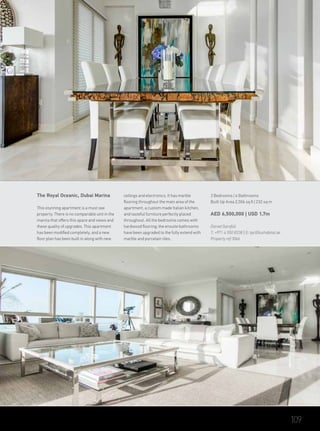 109
The Royal Oceanic, Dubai Marina
This stunning apartment is a must see
property. There is no comparable unit in the
marina that offers this space and views and
these quality of upgrades. This apartment
has been modified completely, and a new
floor plan has been built in along with new
ceilings and electronics. It has marble
flooring throughout the main area of the
apartment, a custom made Italian kitchen,
and tasteful furniture perfectly placed
throughout. All the bedrooms comes with
hardwood flooring; the ensuite bathrooms
have been upgraded to the fully extend with
marble and porcelain tiles.
3 Bedrooms | 4 Bathrooms
Built Up Area 2,506 sq ft | 232 sq m
AED 6,500,000 | USD 1.7m
Daniel Garofoli
T: +971 4 550 8338 | E: tpc@luxhabitat.ae
Property ref 3066
 