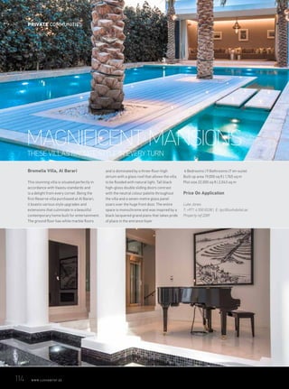THESE VILLAS RADIATE STYLE IN EVERY TURN
MAGNIFICENT MANSIONS
Bromelia Villa, Al Barari
This stunning villa is situated perfectly in
accordance with Vaastu standards and
is a delight from every corner. Being the
first Reserve villa purchased at Al Barari,
it boasts various style upgrades and
extensions that culminate in a beautiful
contemporary home built for entertainment.
The ground floor has white marble floors
and is dominated by a three-floor-high
atrium with a glass roof that allows the villa
to be flooded with natural light. Tall black
high-gloss double sliding doors contrast
with the neutral colour palette throughout
the villa and a seven-metre glass panel
soars over the huge front door. The entire
space is monochrome and was inspired by a
black lacquered grand piano that takes pride
of place in the entrance foyer
6 Bedrooms | 9 Bathrooms (7 en-suite)
Built up area 19,000 sq ft | 1,765 sq m
Plot size 22,000 sq ft | 2,043 sq m
Price On Application
Luke Jones
T: +971 4 550 8338 | E: tpc@luxhabitat.ae
Property ref 2289
114	 WWW.LUXHABITAT.AE
PRIVATE COMMUNITIES
 