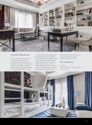 La Avenida, Arabian Ranches
This villa located at Arabian Ranches
is stunning from start to finish. It’s
contemporary charm will appeal to all
nationalities. The layout is the largest floor
plan in the La Avenida community. The
spacious and open living space maximises
the natural light and brings it into every
room effortlessly. Understated elegance
permeates throughout the household.
The ground floor accommodates an ample
en suite guest room, large family room,
laundry and maids room. The huge first
floor living area offers the rest of the
well proportioned bedrooms, a good size
family room and a small pantry. The pool
additionally offers a lovely sitout area.
5 Bedrooms | 5 Bathrooms (4 en-suite)
Built Up Area 7,169 sq ft | 666 sq m
Plot Size 11,000 sq ft | 1021 sq m
Price On Application
Paul Clark
T: +971 4 550 8338 | E: tpc@luxhabitat.ae
Property ref 2674
39
 