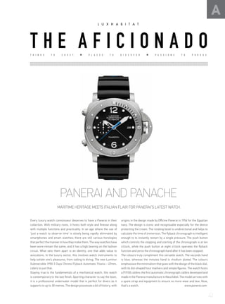 T H I N G S T O C O V E T P L A C E S T O D I S C O V E R P A S S I O N S T O P U R S U E
A
PANERAI AND PANACHE
MARITIME HERITAGE MEETS ITALIAN FLAIR FOR PANERAI’S LATEST WATCH.
Every luxury watch connoisseur deserves to have a Panerai in their
collection. With military roots, it hosts both style and finesse along
with multiple functions and practicality. In an age where the use of
‘just a watch to observe time’ is slowly being rapidly eliminated by
smartphones and smart watches; there are still various horologies
that perfect the manner in how they make them. The way watches have
been wore remain the same, and it has a high bearing on the fashion
circuit. What sets them apart is an identity, one that adds value to
avocations. In the luxury sector, this involves watch instruments to
help satiate one’s pleasures, from sailing to diving. The new Luminor
Submersible 1950 3 Days Chrono Flyback Automatic Titanio - 47mm,
caters to just that.
Staying true to the fundamentals of a mechanical watch, this watch
is contemporary to the last finish. Sporting character to say the least,
it is a professional underwater model that is perfect for divers as it
supports to up to 30 metres. The design possesses a bit of history, with
origins in the design made by Officine Panerai in 1956 for the Egyptian
navy. The design is iconic and recognisable especially for the device
protecting the crown. The rotating bezel is unidirectional and helps to
calculate the time of immersion. The flyback chronograph is intelligent
enough to to instantly restart by a single pressure. The push button
which controls the stopping and starting of the chronograph is at ten
o’clock, while the push button at eight o’clock operates the flyback
function and zeros the chronograph hand after it has been stopped.
The colours truly compliment this versatile watch. The seconds hand
is blue, whereas the minutes hand is rhodium plated. The colours
emphasises the minimalism that goes with the design of the black dial,
with its dot-shaped hour markers and simple figures. The watch hosts
a P.9100 calibre; the first automatic chronograph calibre developed and
made in the Panerai manufacture in Neuchâtel. The model arrives with
a spare strap and equipment to ensure no more wear and tear. Now,
that’s a watch. www.panerai.com
T H E A F I C I O N A D O
41
 