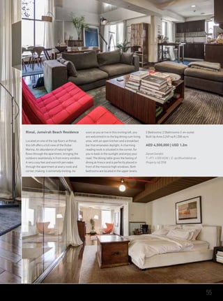 Rimal, Jumeirah Beach Residence
Located on one of the top floors at Rimal,
this loft offers a full view of the Dubai
Marina. An abundance of natural light
flows through the apartment, bringing the
outdoors seamlessly in from every window.
A very cosy feel and warmth pervades
through the apartment at every nook and
corner, making it extremely inviting. As
soon as you arrive in this inviting loft, you
are welcomed in to the big dining cum living
area, with an open kitchen and a breakfast
bar that emanates daylight. A charming
reading nook is situated in the corner, for
you to bask in the sunlight and enjoy your
read. The dining table gives the feeling of
dining al-fresco and is perfectly placed in
front of the massive high windows. Both
bedrooms are located in the upper levels.
2 Bedrooms | 2 Bathrooms (1 en-suite)
Built Up Area 2,249 sq ft | 208 sq m
AED 4,500,000 | USD 1.2m
Daniel Garofoli
T: +971 4 550 8338 | E: tpc@luxhabitat.ae
Property ref 2558
55
 