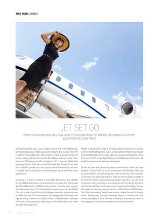 Demand for private jets is up for Dubai and the rest of the Middle East.
Bombardier Business Aircraft expects the region’s fleet to grow from 395
in 2013 to 745 by 2023 and 1,405 by 2033, a massive growth rate for the
private aviation industry. During the 2014 Dubai private jets expo, there
were over 50 business aircrafts on display. In 2011, ExecuJet Middle East
Managing Director Mike Berry told UAE-based daily Khaleej Times that,
“The market for private jets in the region is well established and continues
toexpand.Thereisagrowingtrendtowardslargeraircraftwhichhasatruly
global reach.”
According to a report by Wealth X, the Middle East reveals that UHNWs
fromtheMiddleEasthaveanincreasinginterestinprivatejets.Theaverage
age of a Middle Eastern UHNWI private jet owner is also five years younger
than their global peers. 2% of the global jet owners come from the Middle
East, out of which the UAE is the third largest market for business aircraft
in Middle East with 17% market share. The average value of the plane that
they are willing to invest in is US$48.8 million. The Bombardier Challenger
600 is one of the busiest jets operating out of the Middle East. But where
are these jets flying off to?
Wealth-X reports that Turkey is the top European destination for private
jets from the Middle East this year. A similar number of flights have headed
totheUnitedKingdomandFrance.BetweenJanuaryandSeptember2015,
there were 10,113 private flights between the Middle East and Europe, with
a 4.8% increase over the same period last year.
Private jets offer their discerning owners several perks. These can range
between a private office, a secure environment and flexibility. They help
you push ahead in terms of competition, with minimal fuss and maximum
convenience. The advantage of this is, there are several options available at
the hand of only the most professional aviation specialists. You can hire a
company to source any new or pre-owned aircraft from all over the world
and then they will help you finance, insure, operate and manage it for you.
TherangesforthesebusinessjetsvaryfromUS$5milliontoUS$50million.
The Dubai International Airport was recently ranked the world’s busiest
airport, beating even London’s Heathrow Airport. It received over 70.4
million passengers in 2014. The new Al Maktoum International Airport is
now equipped to fly and accommodate more airlines than ever.
JET SET GO
PRIVATE AVIATION REACHES NEW HEIGHTS IN DUBAI WHICH IS RAPIDLY BECOMING A HOTSPOT
LOCATION FOR JETSETTERS
84	 WWW.LUXHABITAT.AE
THE HUB: DUBAID-
 
