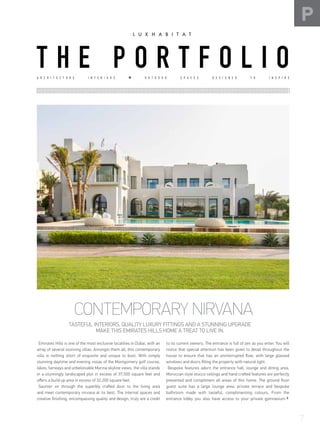CONTEMPORARY NIRVANA
TASTEFUL INTERIORS, QUALITY LUXURY FITTINGS AND A STUNNING UPGRADE
MAKE THIS EMIRATES HILLS HOME A TREAT TO LIVE IN.
Emirates Hills is one of the most exclusive localities in Dubai, with an
array of several stunning villas. Amongst them all, this contemporary
villa is nothing short of exquisite and unique to boot. With simply
stunning daytime and evening vistas of the Montgomery golf course,
lakes, fairways and unbelievable Marina skyline views, the villa stands
in a stunningly landscaped plot in excess of 37,500 square feet and
offers a build up area in excess of 32,200 square feet.
Saunter on through the superbly crafted door to the living area
and meet contemporary nirvana at its best. The internal spaces and
creative finishing, encompassing quality and design, truly are a credit
to its current owners. The entrance is full of zen as you enter. You will
notice that special attention has been given to detail throughout the
house to ensure that has an uninterrupted flow, with large glassed
windows and doors filling the property with natural light.
Bespoke features adorn the entrance hall, lounge and dining area.
Moroccan style stucco ceilings and hand crafted features are perfectly
presented and compliment all areas of this home. The ground floor
guest suite has a large lounge area, private terrace and bespoke
bathroom made with tasteful, complimenting colours. From the
entrance lobby you also have access to your private gymnasium
P
A R C H I T E C T U R E I N T E R I O R S O U T D O O R S P A C E S D E S I G N E D T O I N S P I R E
T H E P O R T F O L I O
7
 