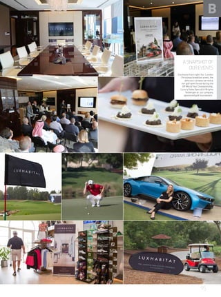 LUXURY IN THE
HEART OF LONDON
Some of the off-plan opportunities
in London now offered by
Luxhabitat.
95
A SNAPSHOT OF
OUR EVENTS
Clockwise from right: Our London
Christmas breakfast event, the
delicious canapes served at
our golf open house during the
DP World Tour Championship,
Luxury Sales Specialist Brigitte
Tenbergen at our company
sponsored golf tournament .
B
 