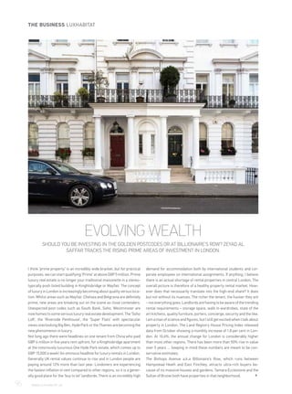 I think ‘prime property’ is an incredibly wide bracket, but for practical
purposes, we can start qualifying ‘Prime’ at above GBP 5 million. Prime
luxury real estate is no longer your traditional maisonette in a stereo-
typically posh listed building in Knightsbridge or Mayfair. The concept
ofluxuryinLondonisincreasinglybecomingaboutquality versusloca-
tion. Whilst areas such as Mayfair, Chelsea and Belgravia are definitely
prime, new areas are breaking out on the scene as close contenders.
Unexpected post codes such as South Bank, Soho, Westminster are
now homes to some serious luxury real estate development. The ‘Soho
Loft’, the ‘Riverside Penthouse’, the ‘Super Flats’ with spectacular
views overlooking Big Ben, Hyde Park or the Thames are becoming the
new phenomenon in luxury.
Not long ago there were headlines on one tenant from China who paid
GBP 4 million in five years rent upfront, for a Knightsbridge apartment
at the notoriously luxurious One Hyde Park estate; which comes up to
GBP 15,000 a week! An ominous headline for luxury rentals in London.
Generally UK rental values continue to rise and in London people are
paying around 12% more than last year. Londoners are experiencing
the fastest inflation in rent compared to other regions, so it is a gener-
ally good place for the ‘buy to let’ landlords. There is an incredibly high
demand for accommodation both by international students and cor-
porate employees on international assignments. If anything, I believe
there is an actual shortage of rental properties in central London. The
overall picture is therefore of a healthy property rental market. How-
ever does that necessarily translate into the high-end share? It does
but not without its nuances. The richer the tenant, the fussier they are
– not everything goes. Landlords are having to be aware of the trending
rental requirements – storage space, walk in wardrobes, state of the
art kitchens, quality furniture, porters, concierge, security and the like.
I am a man of science and figures, but I still get excited when I talk about
property in London. The Land Registry House Pricing Index released
data from October showing a monthly increase of 1.8 per cent in Lon-
don. At 10.6%, the annual change for London is considerably higher
than most other regions. There has been more than 50% rise in value
over 5 years … keeping in mind these numbers are meant to be con-
servative estimates.
The Bishops Avenue a.k.a Billionaire’s Row, which runs between
Hampstead Heath and East Finchley, attracts ultra-rich buyers be-
cause of its massive houses and gardens. Tamara Ecclestone and the
Sultan of Brunei both have properties in that neighborhood.
EVOLVING WEALTH
SHOULD YOU BE INVESTING IN THE GOLDEN POSTCODES OR AT BILLIONAIRE’S ROW? ZEYAD AL
SAFFAR TRACKS THE RISING PRIME AREAS OF INVESTMENT IN LONDON.
96	 WWW.LUXHABITAT.AE
THE BUSINESS LUXHABITAT
 