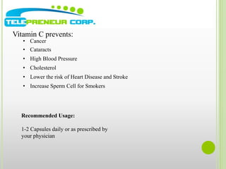 Vitamin C prevents: 
• Cancer 
• Cataracts 
• High Blood Pressure 
• Cholesterol 
• Lower the risk of Heart Disease and Stroke 
• Increase Sperm Cell for Smokers 
Recommended Usage: 
1-2 Capsules daily or as prescribed by 
your physician 
 
