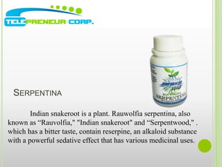 SERPENTINA 
Indian snakeroot is a plant. Rauwolfia serpentina, also 
known as “Rauvolfia," "Indian snakeroot" and “Serpentwood," . 
which has a bitter taste, contain reserpine, an alkaloid substance 
with a powerful sedative effect that has various medicinal uses. 
 