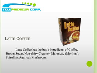 LATTE COFFEE 
Latte Coffee has the basic ingredients of Coffee, 
Brown Sugar, Non-dairy Creamer, Malungay (Moringa), 
Spirulina, Agaricus Mushroom. 
 