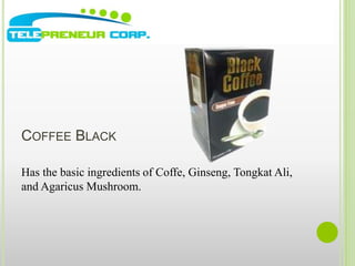 COFFEE BLACK 
Has the basic ingredients of Coffe, Ginseng, Tongkat Ali, 
and Agaricus Mushroom. 
 