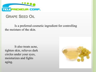 GRAPE SEED OIL 
Is a preferred cosmetic ingredient for controlling 
the moisture of the skin. 
It also treats acne, 
tighten skin, relieves dark 
circles under your eyes, 
moisturizes and fights 
aging. 
 