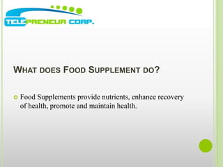 WHAT DOES FOOD SUPPLEMENT DO? 
 Food Supplements provide nutrients, enhance recovery 
of health, promote and maintain health. 
 