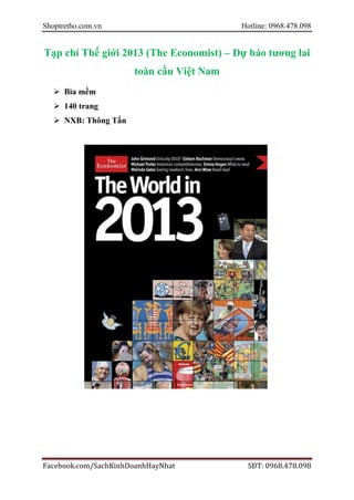Shoptretho.com.vn Hotline: 0968.478.098
Facebook.com/SachKinhDoanhHayNhat SĐT: 0968.478.098
Tạp chí Thế giới 2013 (The Economist) – Dự báo tương lai
toàn cầu Việt Nam
 Bìa mềm
 140 trang
 NXB: Thông Tấn
 