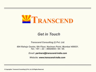 Get in Touch Transcend Consulting (I) Pvt. Ltd.  604 Raheja Centre, 6th Floor, Nariman Point, Mumbai 400021.  Tel.: +91 – 22 – 40024043 / 44 / 45.  Email:  [email_address]   Website:  www.transcend-india.com   