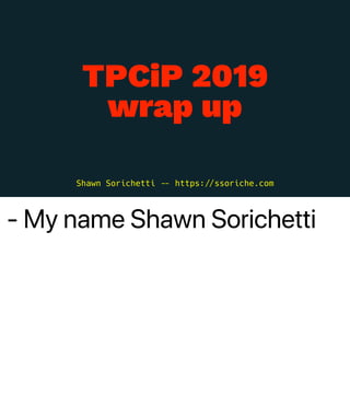 - My name Shawn Sorichetti
TPCiP 2019
wrap up
Shawn Sorichetti ,- https:01ssoriche.com
 