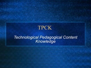 TPCK  Technological Pedagogical Content Knowledge 