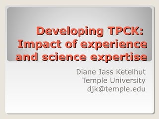 Developing TPCK:Developing TPCK:
Impact of experienceImpact of experience
and science expertiseand science expertise
Diane Jass Ketelhut
Temple University
djk@temple.edu
 