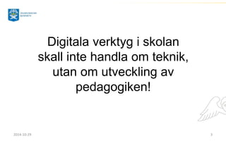 Digitala verktyg i skolan 
skall inte handla om teknik, 
utan om utveckling av 
pedagogiken! 
2014-10-29 3 
 