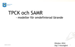 1 
2014-10-29 
TPCK och SAMR - modeller för omdefinierad lärande 
Oktober, 2014 Stig T. Hasselgård  