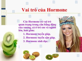 Vai trò của Hormone
Các Hormone có vai trò
quan trọng trong cân bằng động
của xương, cả ở trẻ em và người
lớn, bao gồm:
1. Hormone tuyến giáp.
2. Hormone tuyến cận giáp.
3. Hormone sinh dục.
 