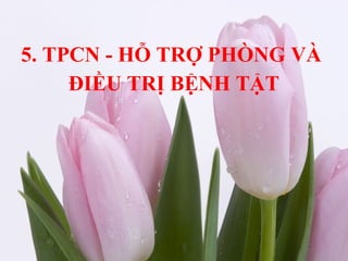 z
5. TPCN - HỖ TRỢ PHÒNG VÀ
ĐIỀU TRỊ BỆNH TẬT
 