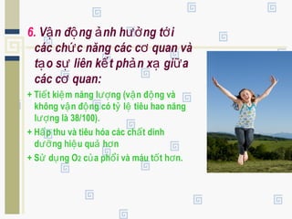 6. V n đ ng nh h ng t iậ ộ ả ưở ớ
các ch c năng các c quan vàứ ơ
t o s liên k t ph n x gi aạ ự ế ả ạ ữ
các c quan:ơ
+ Ti t ki m năng l ng (v n đ ng vàế ệ ượ ậ ộ
không v n đ ng có t l tiêu hao năngậ ộ ỷ ệ
l ng là 38/100).ượ
+ H p thu và tiêu hóa các ch t dinhấ ấ
d ng hi u qu h nưỡ ệ ả ơ
+ S d ng Oử ụ 2 c a ph i và máu t t h n.ủ ổ ố ơ
 