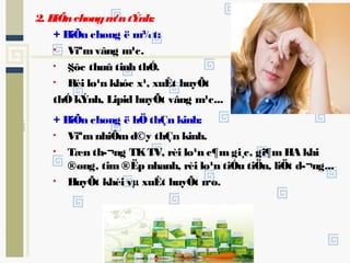 2. BiÕnchøngm¹ntÝnh:
+ BiÕn chøng ë m¾t:
• Viªm vâng m¹c.
• §ôc thuû tinh thÓ.
• Rèi lo¹n khóc x¹, xuÊt huyÕt
thÓ kÝnh, Lipid huyÕt vâng m¹c...
+ BiÕn chøng ë hÖ thÇn kinh:
• Viªm nhiÔmd©y thÇn kinh.
• Tæn th­¬ng TKTV, rèi lo¹n c¶m gi¸c, gi¶m HA khi
®øng, tim ®Ëp nhanh, rèi lo¹n tiÓu tiÖn, liÖt d­¬ng...
• HuyÕt khèi vµ xuÊt huyÕt n·o.
 