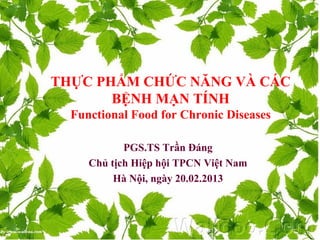 THỰC PHẨM CHỨC NĂNG VÀ CÁC
BỆNH MẠN TÍNH
Functional Food for Chronic Diseases
PGS.TS Trần Đáng
Chủ tịch Hiệp hội TPCN Việt Nam
Hà Nội, ngày 20.02.2013
 