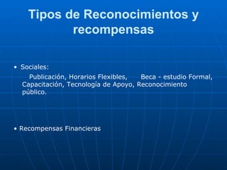 Tipos de Reconocimientos y recompensas •   Sociales: Publicación, Horarios Flexibles,  Beca - estudio Formal, Capacitación, Tecnología de Apoyo, Reconocimiento público. •  Recompensas Financieras 