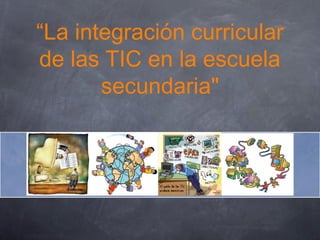 “La integración curricular
de las TIC en la escuela
secundaria"
 