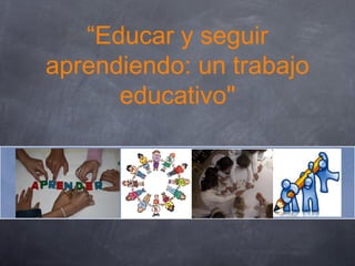 “Educar y seguir
aprendiendo: un trabajo
educativo"
 