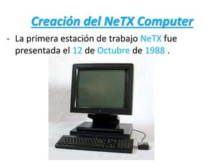 Creación del NeTX Computer
- La primera estación de trabajo NeTX fue
presentada el 12 de Octubre de 1988 .
 
