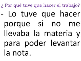 ¿ Por qué tuve que hacer el trabajo?
- Lo tuve que hacer
porque si no me
llevaba la materia y
para poder levantar
la nota.
 
