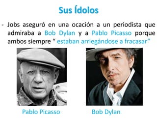 Sus Ídolos
- Jobs aseguró en una ocación a un periodista que
admiraba a Bob Dylan y a Pablo Picasso porque
ambos siempre “ estaban arriegándose a fracasar”
Pablo Picasso Bob Dylan
 