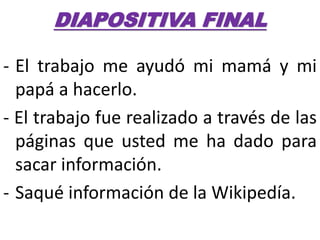 DIAPOSITIVA FINAL
- El trabajo me ayudó mi mamá y mi
papá a hacerlo.
- El trabajo fue realizado a través de las
páginas que usted me ha dado para
sacar información.
- Saqué información de la Wikipedía.
 