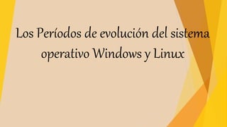 Los Períodos de evolución del sistema
operativo Windows y Linux
 